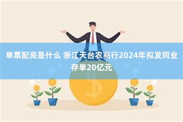 单票配资是什么 浙江天台农商行2024年拟发同业存单20亿元