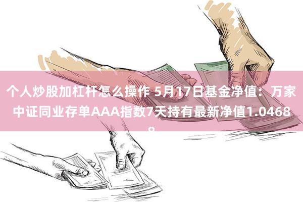 个人炒股加杠杆怎么操作 5月17日基金净值：万家中证同业存单AAA指数7天持有最新净值1.0468