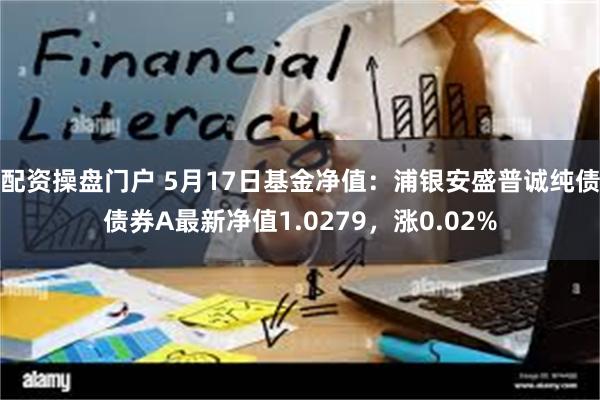 配资操盘门户 5月17日基金净值：浦银安盛普诚纯债债券A最新净值1.0279，涨0.02%