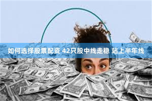 如何选择股票配资 42只股中线走稳 站上半年线