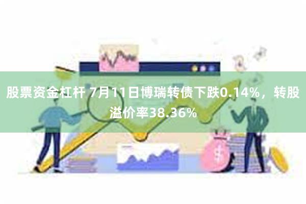 股票资金杠杆 7月11日博瑞转债下跌0.14%，转股溢价率38.36%