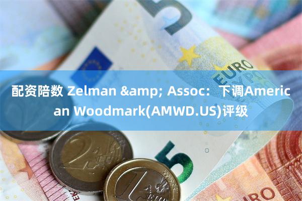 配资陪数 Zelman & Assoc：下调American Woodmark(AMWD.US)评级