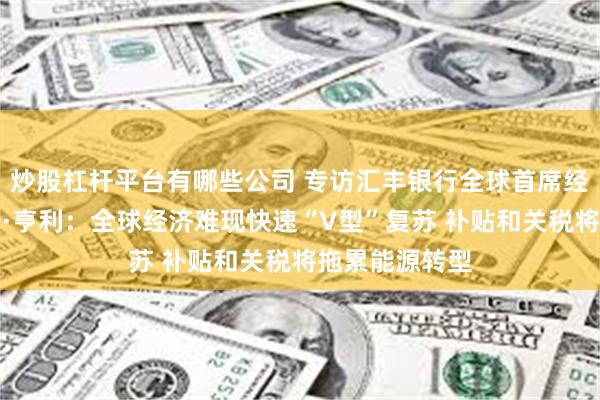 炒股杠杆平台有哪些公司 专访汇丰银行全球首席经济学家珍妮特·亨利：全球经济难现快速“V型”复苏 补贴和关税将拖累能源转型