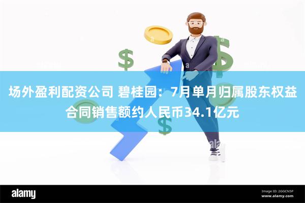 场外盈利配资公司 碧桂园：7月单月归属股东权益合同销售额约人民币34.1亿元