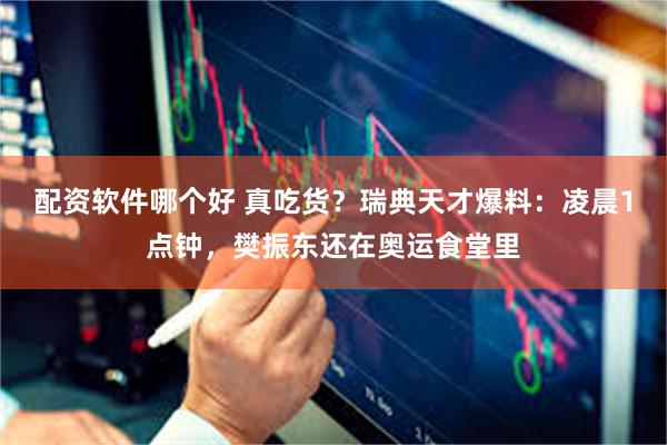 配资软件哪个好 真吃货？瑞典天才爆料：凌晨1点钟，樊振东还在奥运食堂里