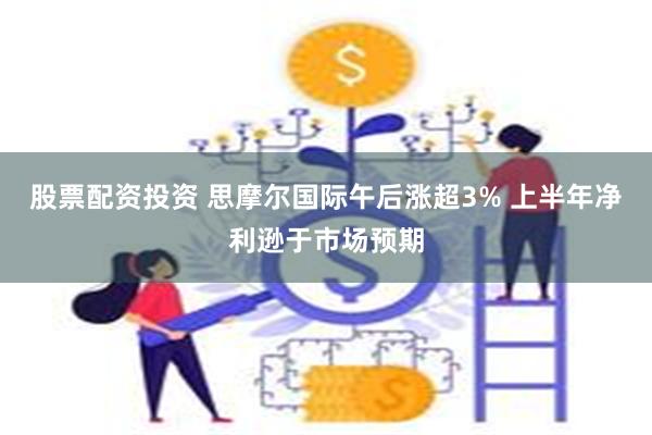 股票配资投资 思摩尔国际午后涨超3% 上半年净利逊于市场预期