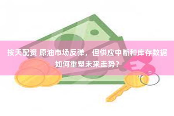 按天配资 原油市场反弹，但供应中断和库存数据如何重塑未来走势？