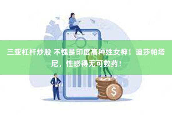 三亚杠杆炒股 不愧是印度高种姓女神！迪莎帕塔尼，性感得无可救药！