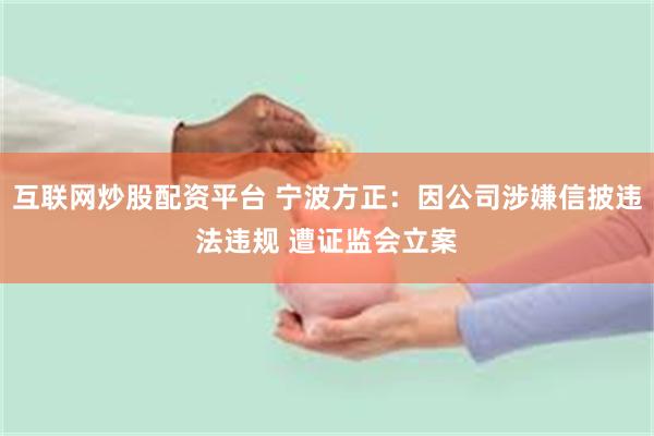互联网炒股配资平台 宁波方正：因公司涉嫌信披违法违规 遭证监会立案