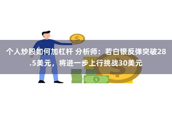 个人炒股如何加杠杆 分析师：若白银反弹突破28.5美元，将进一步上行挑战30美元