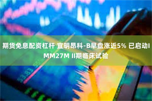 期货免息配资杠杆 宜明昂科-B早盘涨近5% 已启动IMM27M II期临床试验