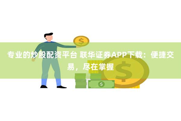 专业的炒股配资平台 联华证券APP下载：便捷交易，尽在掌握