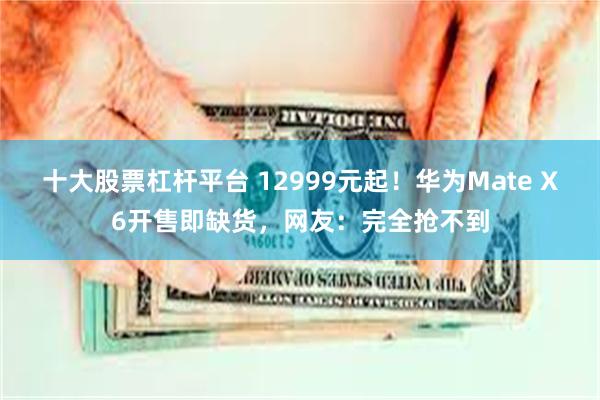 十大股票杠杆平台 12999元起！华为Mate X6开售即缺货，网友：完全抢不到