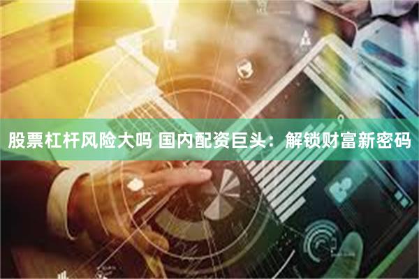 股票杠杆风险大吗 国内配资巨头：解锁财富新密码