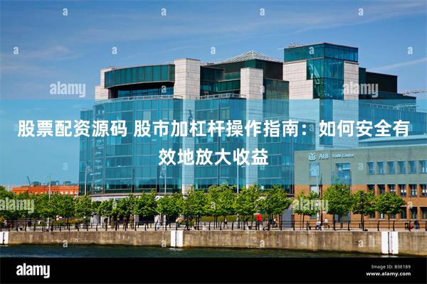 股票配资源码 股市加杠杆操作指南：如何安全有效地放大收益