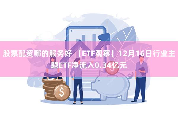 股票配资哪的服务好 【ETF观察】12月16日行业主题ETF净流入0.34亿元