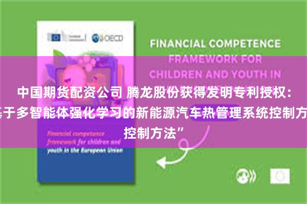 中国期货配资公司 腾龙股份获得发明专利授权：“基于多智能体强化学习的新能源汽车热管理系统控制方法”