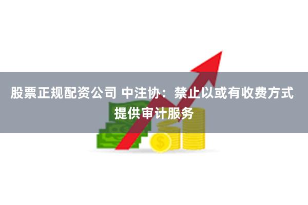 股票正规配资公司 中注协：禁止以或有收费方式 提供审计服务