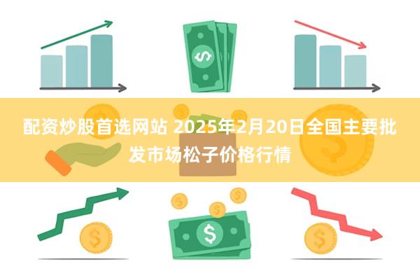 配资炒股首选网站 2025年2月20日全国主要批发市场松子价格行情