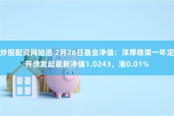 炒股配资网站选 2月26日基金净值：淳厚稳荣一年定开债发起最新净值1.0243，涨0.01%