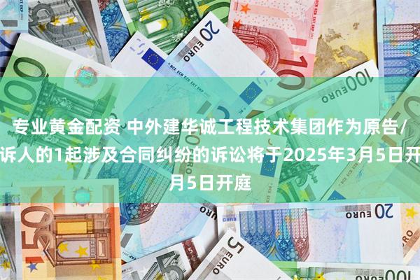 专业黄金配资 中外建华诚工程技术集团作为原告/上诉人的1起涉及合同纠纷的诉讼将于2025年3月5日开庭