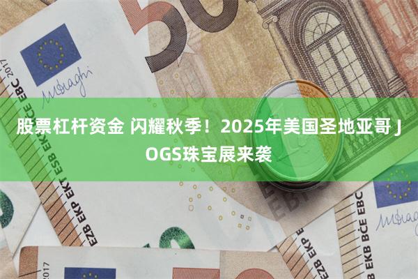 股票杠杆资金 闪耀秋季！2025年美国圣地亚哥 JOGS珠宝展来袭