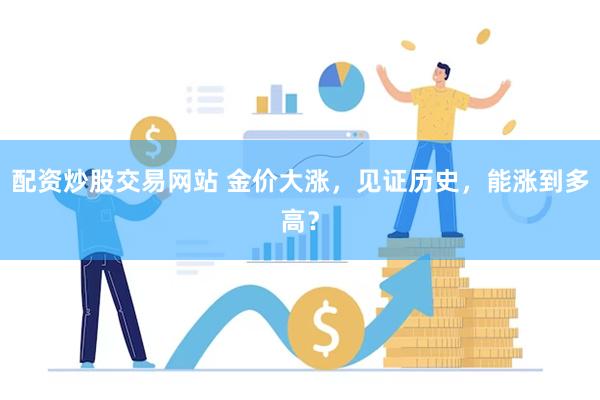 配资炒股交易网站 金价大涨，见证历史，能涨到多高？