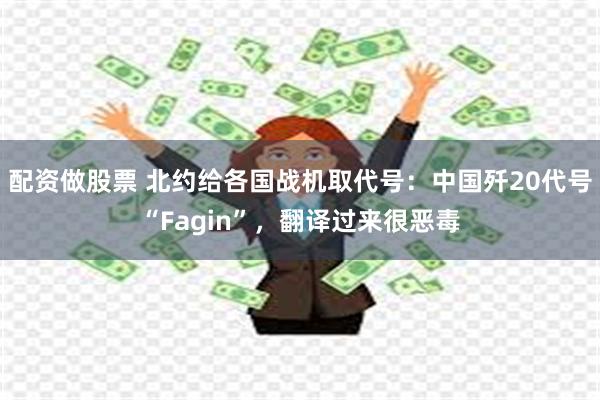 配资做股票 北约给各国战机取代号：中国歼20代号“Fagin”，翻译过来很恶毒