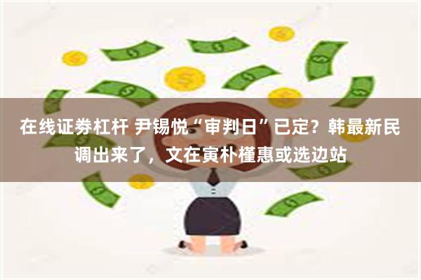 在线证劵杠杆 尹锡悦“审判日”已定？韩最新民调出来了，文在寅朴槿惠或选边站
