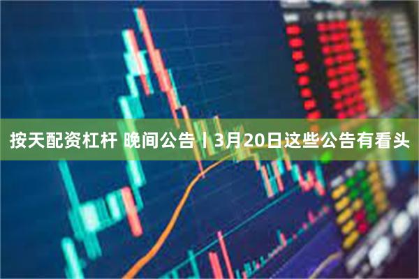 按天配资杠杆 晚间公告丨3月20日这些公告有看头