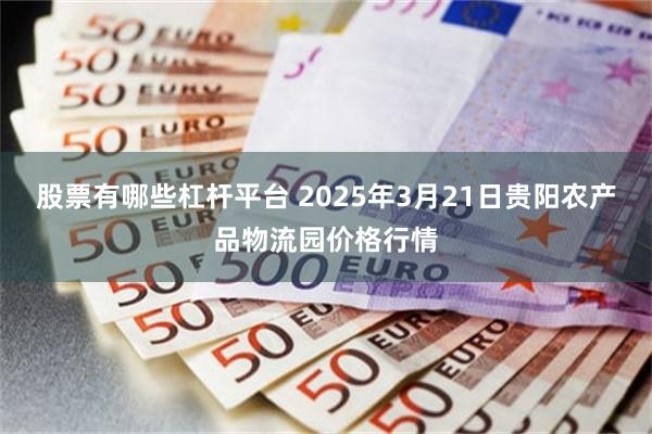 股票有哪些杠杆平台 2025年3月21日贵阳农产品物流园价格行情