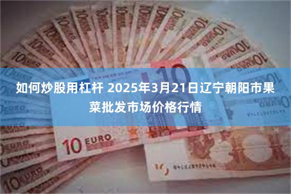如何炒股用杠杆 2025年3月21日辽宁朝阳市果菜批发市场价格行情