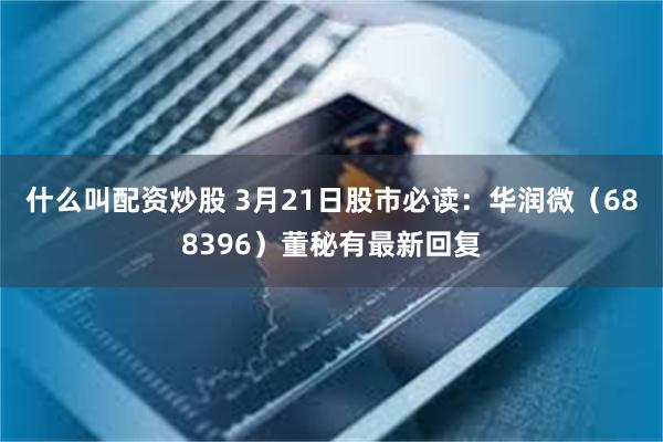什么叫配资炒股 3月21日股市必读：华润微（688396）董秘有最新回复