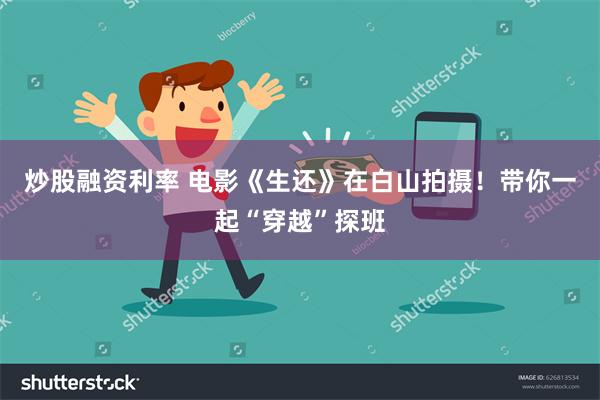 炒股融资利率 电影《生还》在白山拍摄！带你一起“穿越”探班