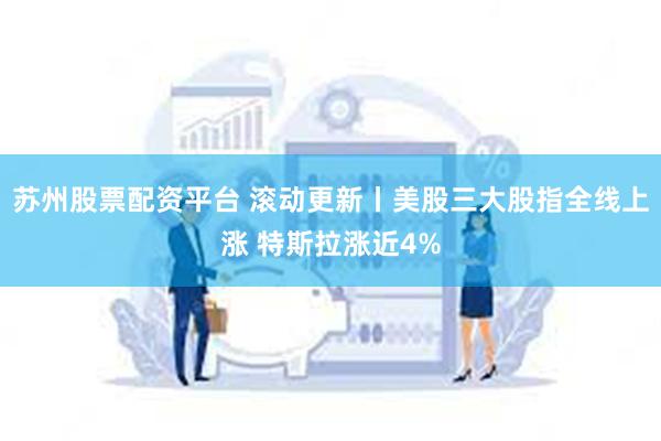 苏州股票配资平台 滚动更新丨美股三大股指全线上涨 特斯拉涨近4%