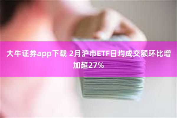 大牛证券app下载 2月沪市ETF日均成交额环比增加超27%