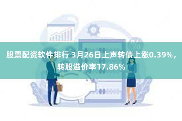 股票配资软件排行 3月26日上声转债上涨0.39%，转股溢价率17.86%