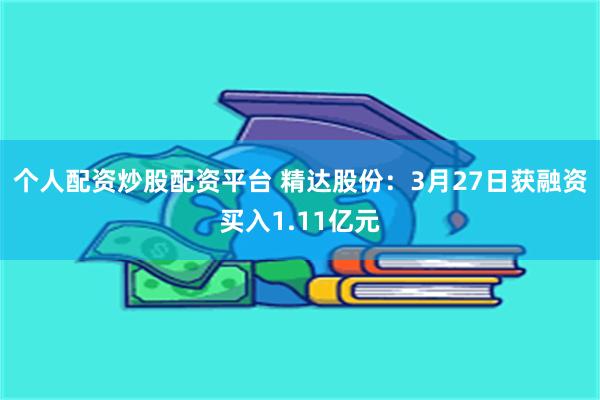 个人配资炒股配资平台 精达股份：3月27日获融资买入1.11亿元