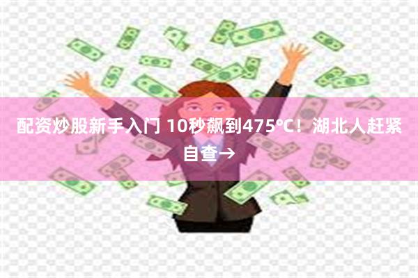 配资炒股新手入门 10秒飙到475℃！湖北人赶紧自查→