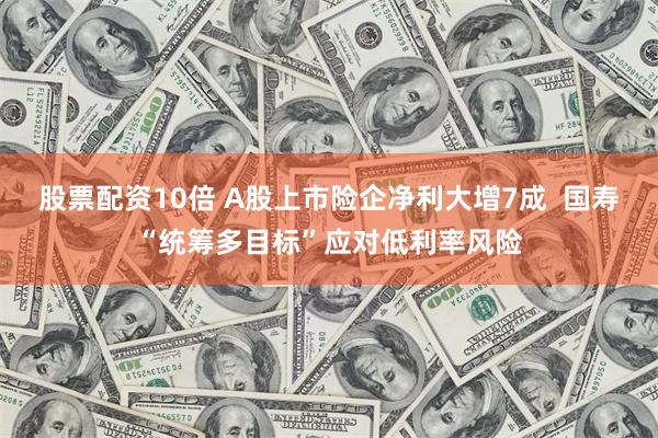 股票配资10倍 A股上市险企净利大增7成  国寿“统筹多目标”应对低利率风险