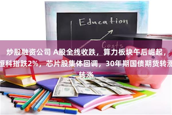 炒股融资公司 A股全线收跌，算力板块午后崛起，恒科指跌2%，芯片股集体回调，30年期国债期货转涨