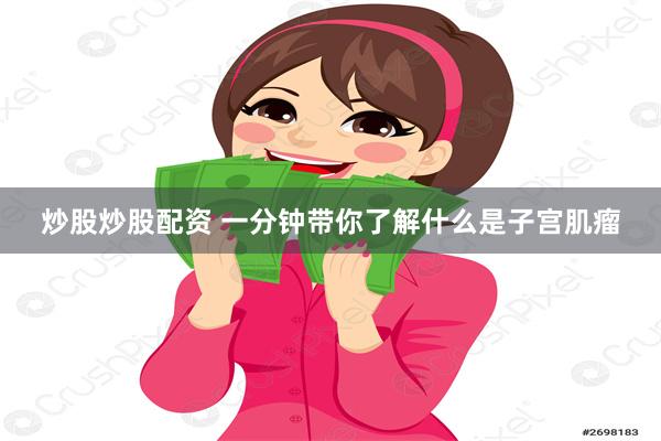 炒股炒股配资 一分钟带你了解什么是子宫肌瘤