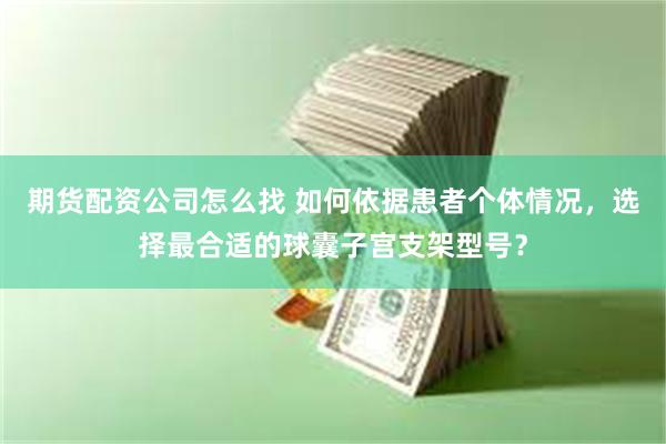 期货配资公司怎么找 如何依据患者个体情况，选择最合适的球囊子宫支架型号？