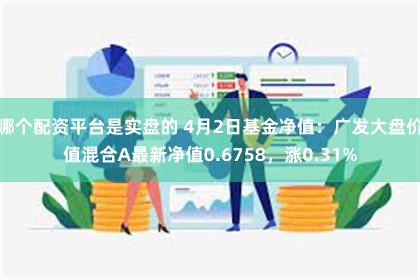 哪个配资平台是实盘的 4月2日基金净值：广发大盘价值混合A最新净值0.6758，涨0.31%