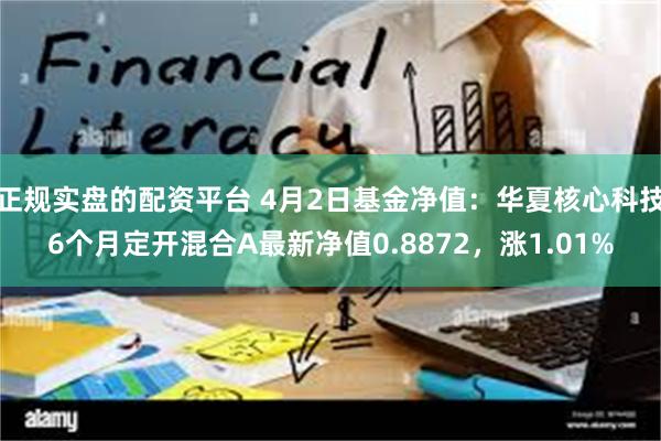 正规实盘的配资平台 4月2日基金净值：华夏核心科技6个月定开混合A最新净值0.8872，涨1.01%