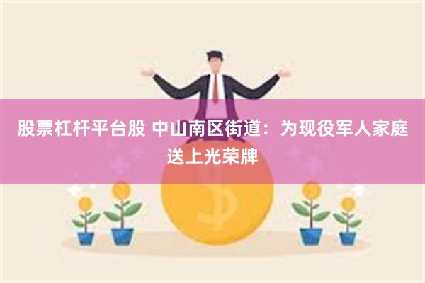 股票杠杆平台股 中山南区街道：为现役军人家庭送上光荣牌