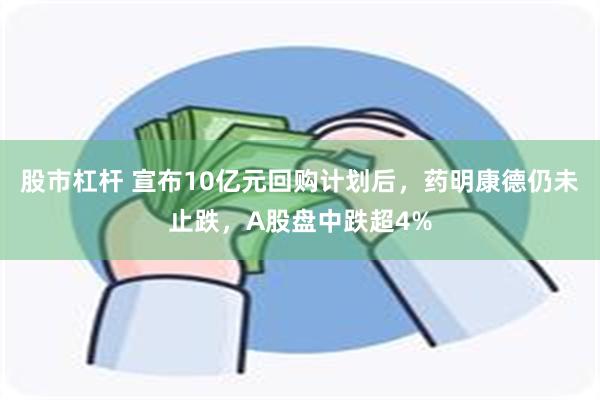 股市杠杆 宣布10亿元回购计划后，药明康德仍未止跌，A股盘中跌超4%