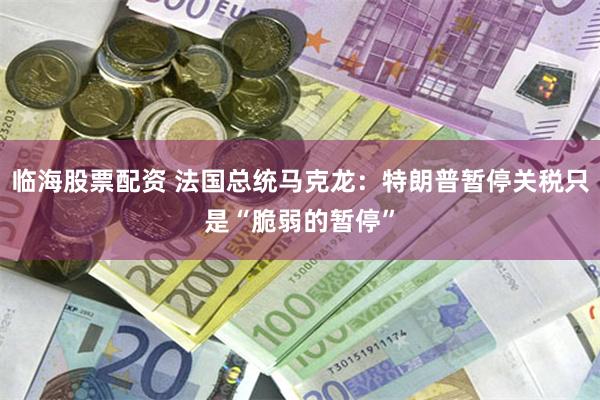 临海股票配资 法国总统马克龙：特朗普暂停关税只是“脆弱的暂停”