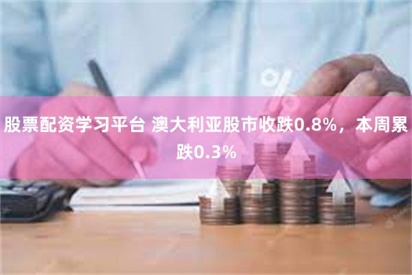股票配资学习平台 澳大利亚股市收跌0.8%，本周累跌0.3%