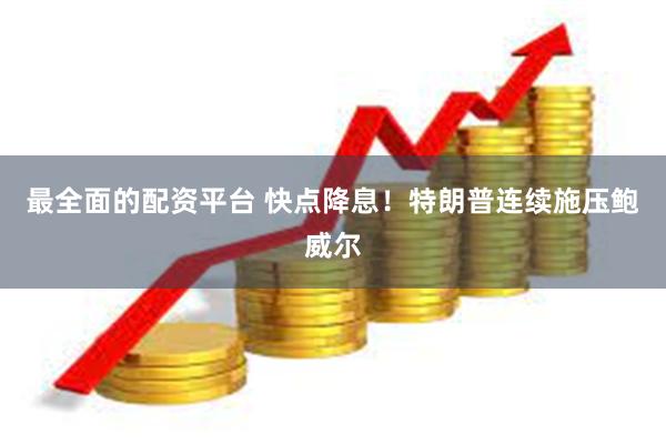 最全面的配资平台 快点降息！特朗普连续施压鲍威尔